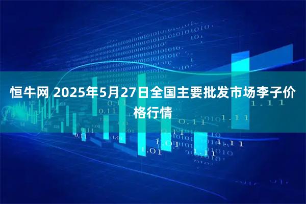 恒牛网 2025年5月27日全国主要批发市场李子价格行情