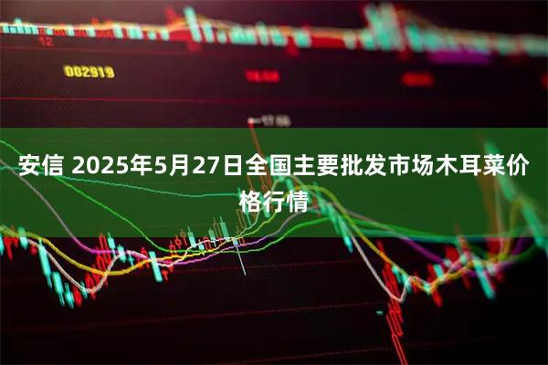 安信 2025年5月27日全国主要批发市场木耳菜价格行情