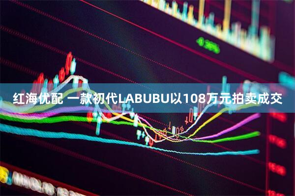 红海优配 一款初代LABUBU以108万元拍卖成交