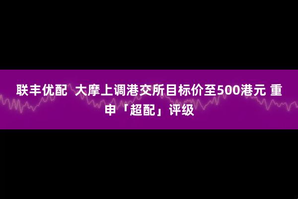 联丰优配  大摩上调港交所目标价至500港元 重申「超配」评级