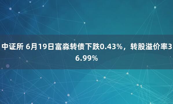 中证所 6月19日富淼转债下跌0.43%，转股溢价率36.99%