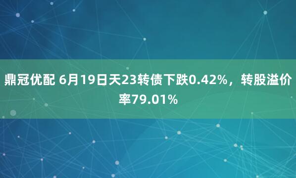 鼎冠优配 6月19日天23转债下跌0.42%，转股溢价率79.01%