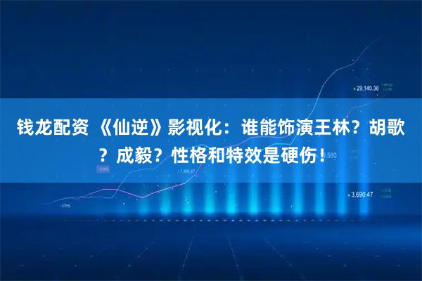 钱龙配资 《仙逆》影视化：谁能饰演王林？胡歌？成毅？性格和特效是硬伤！