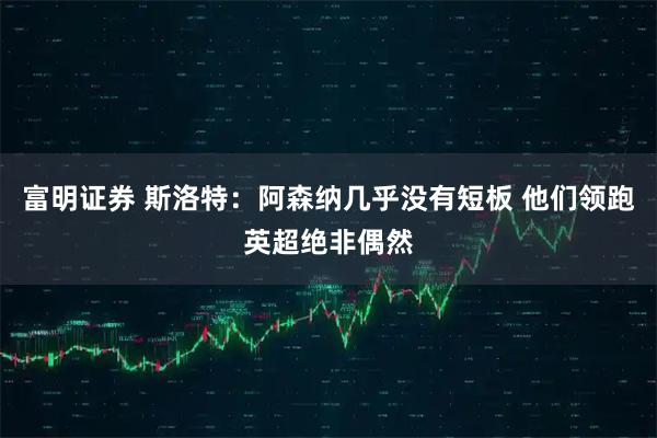 富明证券 斯洛特：阿森纳几乎没有短板 他们领跑英超绝非偶然