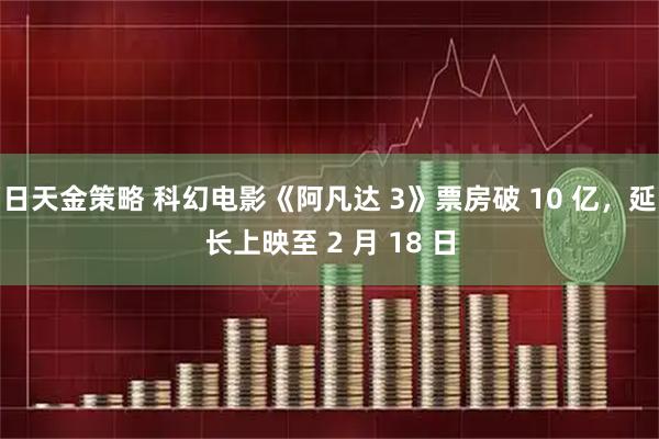 日天金策略 科幻电影《阿凡达 3》票房破 10 亿，延长上映至 2 月 18 日