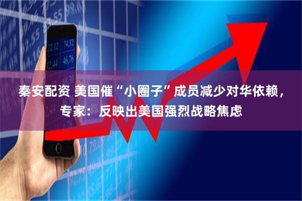 秦安配资 美国催“小圈子”成员减少对华依赖，专家：反映出美国强烈战略焦虑