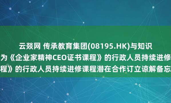 云燚网 传承教育集团(08195.HK)与知识交流学院及亲子头条就名为《企业家精神CEO证书课程》的行政人员持续进修课程潜在合作订立谅解备忘录