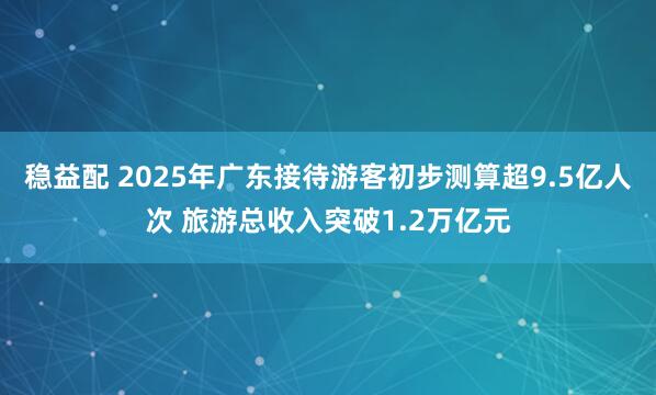 稳益配 2025年广东接待游客初步测算超9.5亿人次 旅游总收入突破1.2万亿元