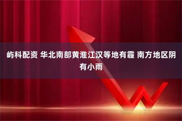 屿科配资 华北南部黄淮江汉等地有霾 南方地区阴有小雨