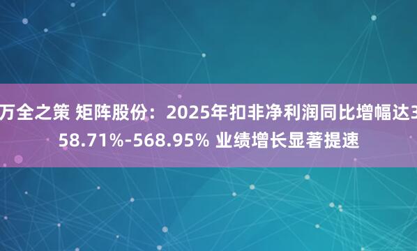 万全之策 矩阵股份：2025年扣非净利润同比增幅达358.71%-568.95% 业绩增长显著提速