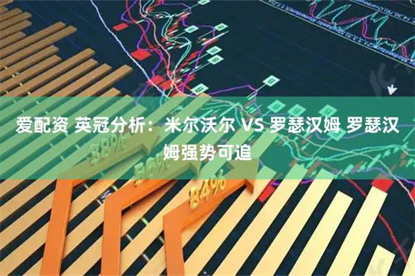 爱配资 英冠分析：米尔沃尔 VS 罗瑟汉姆 罗瑟汉姆强势可追