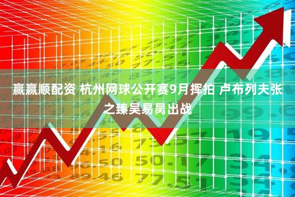 赢赢顺配资 杭州网球公开赛9月挥拍 卢布列夫张之臻吴易昺出战