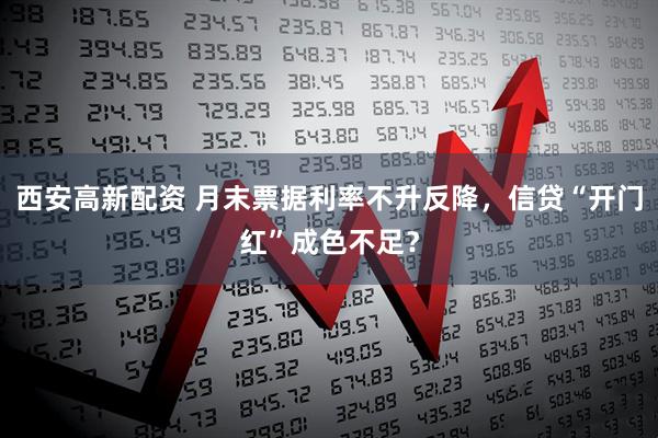 西安高新配资 月末票据利率不升反降，信贷“开门红”成色不足？