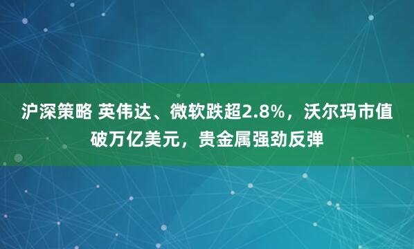 沪深策略 英伟达、微软跌超2.8%，沃尔玛市值破万亿美元，贵金属强劲反弹