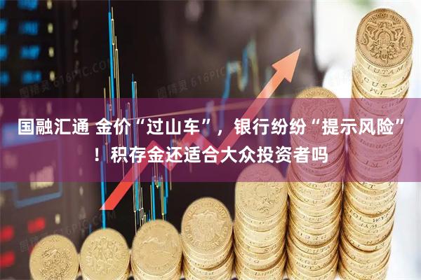 国融汇通 金价“过山车”，银行纷纷“提示风险”！积存金还适合大众投资者吗