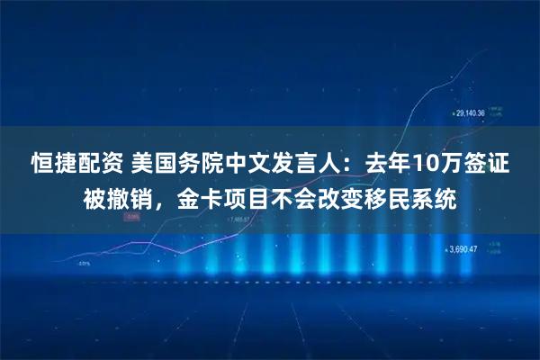 恒捷配资 美国务院中文发言人：去年10万签证被撤销，金卡项目不会改变移民系统