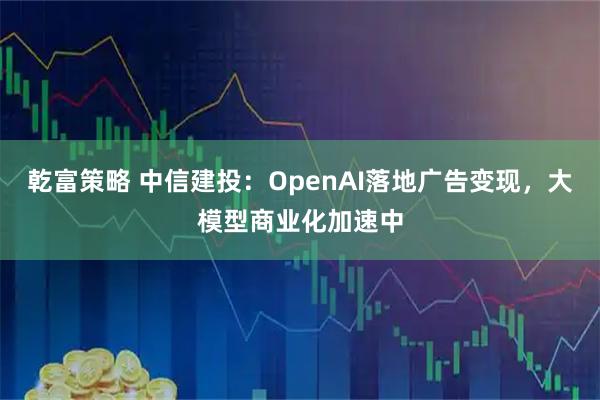 乾富策略 中信建投：OpenAI落地广告变现，大模型商业化加速中