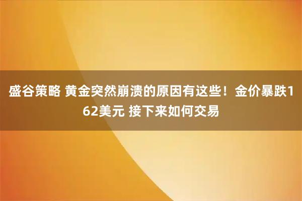 盛谷策略 黄金突然崩溃的原因有这些！金价暴跌162美元 接下来如何交易