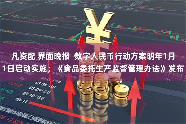 凡资配 界面晚报  数字人民币行动方案明年1月1日启动实施；《食品委托生产监督管理办法》发布