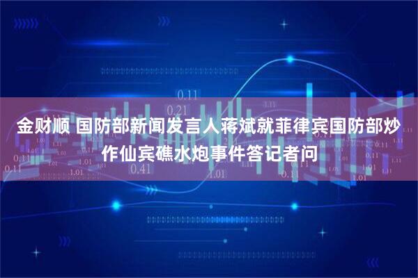 金财顺 国防部新闻发言人蒋斌就菲律宾国防部炒作仙宾礁水炮事件答记者问