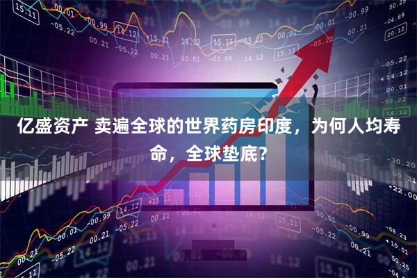 亿盛资产 卖遍全球的世界药房印度，为何人均寿命，全球垫底？