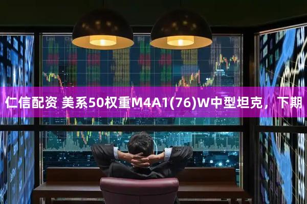 仁信配资 美系50权重M4A1(76)W中型坦克，下期