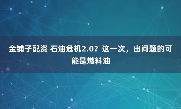 金铺子配资 石油危机2.0？这一次，出问题的可能是燃料油