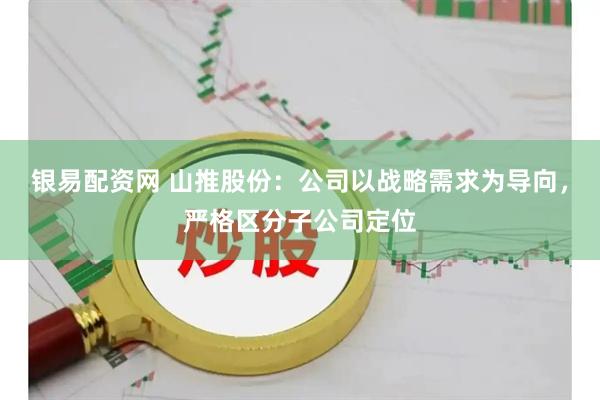 银易配资网 山推股份：公司以战略需求为导向，严格区分子公司定位